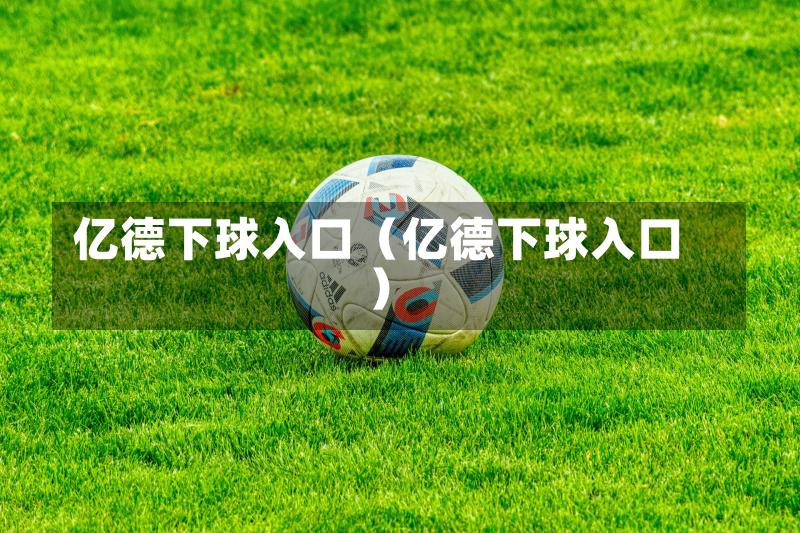 亿德下球入口（亿德下球入口）