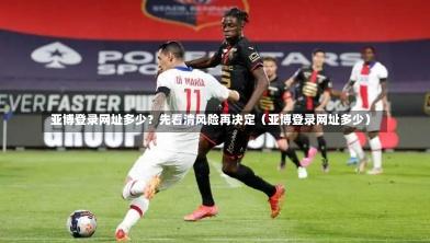  亚博登录网址多少？先看清风险再决定（亚博登录网址多少）