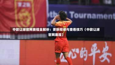  中欧让球官网赛程全解析：更新规律与查看技巧（中欧让球官网赛程）