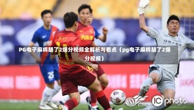  PG电子麻将胡了2爆分视频全解析与看点（pg电子麻将胡了2爆分视频）