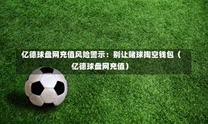  亿德球盘网充值风险警示：别让赌球掏空钱包（亿德球盘网充值）
