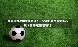  美高梅游戏网页怎么选？三个避坑要点帮你省心玩（美高梅游戏网页）