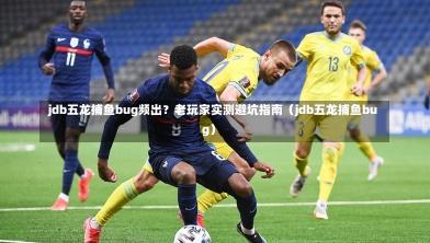 jdb五龙捕鱼bug频出?老玩家实测避坑指南(jdb五龙捕鱼bug)-第1张图片