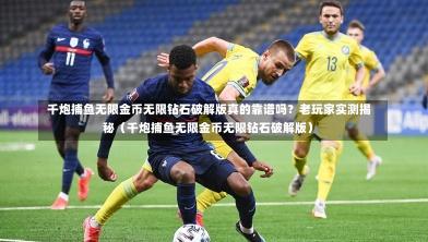千炮捕鱼无限金币无限钻石破解版真的靠谱吗?老玩家实测揭秘(千炮捕鱼无限金币无限钻石破解版)-第1张图片