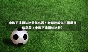 中欧下球网站比分怎么看？老球迷教你三招避开信息差（中欧下球网站比分）-第1张图片