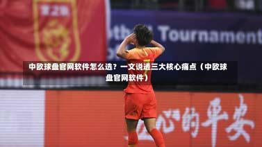 中欧球盘官网软件怎么选?一文说透三大核心痛点(中欧球盘官网软件)-第1张图片