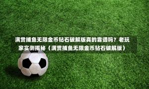 满贯捕鱼无限金币钻石破解版真的靠谱吗？老玩家实测揭秘（满贯捕鱼无限金币钻石破解版）-第1张图片