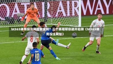 bt365体育投注网址安全吗?三个真相帮你避开陷阱(bt365体育投注网址)-第1张图片