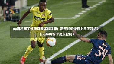 pg麻将胡了试玩官网体验指南:新手如何快速上手不踩坑?(pg麻将胡了试玩官网)-第1张图片