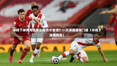 半场下球网充值怎么操作才靠谱?一文讲透省钱门道(半场下球网充值)-第1张图片