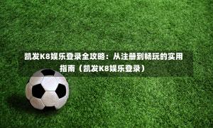 凯发K8娱乐登录全攻略:从注册到畅玩的实用指南(凯发K8娱乐登录)-第1张图片