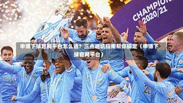  申博下球官网平台怎么选？三点避坑指南帮你搞定（申博下球官网平台）-第1张图片