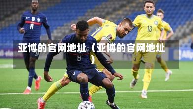 亚博的官网地址（亚博的官网地址）