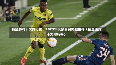  捕鱼游戏十大排行榜：2025年玩家真实体验推荐（捕鱼游戏十大排行榜）