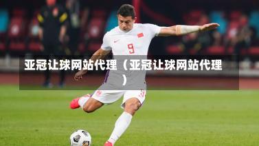 亚冠让球网站代理（亚冠让球网站代理）